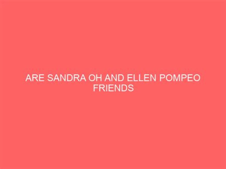 Are Sandra Oh And Ellen Pompeo Still Friends?